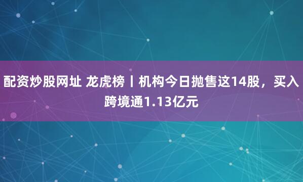 配资炒股网址 龙虎榜丨机构今日抛售这14股，买入跨境通1.13亿元
