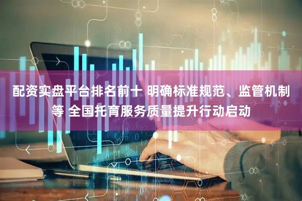 配资实盘平台排名前十 明确标准规范、监管机制等 全国托育服务质量提升行动启动
