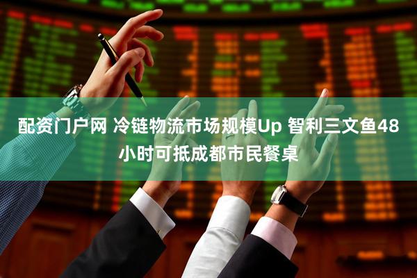 配资门户网 冷链物流市场规模Up 智利三文鱼48小时可抵成都市民餐桌