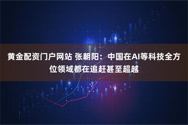 黄金配资门户网站 张朝阳：中国在AI等科技全方位领域都在追赶甚至超越