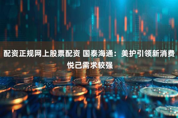 配资正规网上股票配资 国泰海通：美护引领新消费 悦己需求较强
