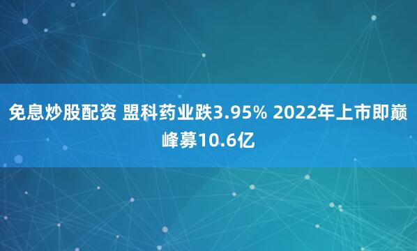 免息炒股配资 盟科药业跌3.95% 2022年上市即巅峰募10.6亿