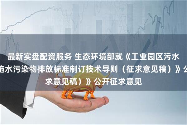 最新实盘配资服务 生态环境部就《工业园区污水集中处理设施水污染物排放标准制订技术导则（征求意见稿）》公开征求意见
