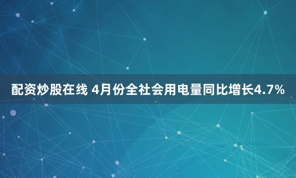 配资炒股在线 4月份全社会用电量同比增长4.7%