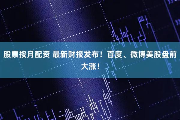 股票按月配资 最新财报发布！百度、微博美股盘前大涨！
