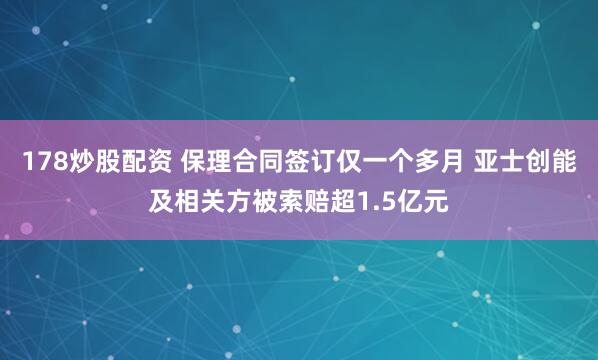 178炒股配资 保理合同签订仅一个多月 亚士创能及相关方被索赔超1.5亿元