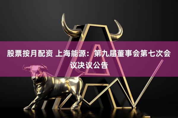 股票按月配资 上海能源：第九届董事会第七次会议决议公告