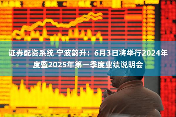 证券配资系统 宁波韵升：6月3日将举行2024年度暨2025年第一季度业绩说明会
