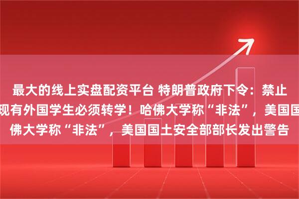 最大的线上实盘配资平台 特朗普政府下令：禁止哈佛大学招收国际生，现有外国学生必须转学！哈佛大学称“非法”，美国国土安全部部长发出警告