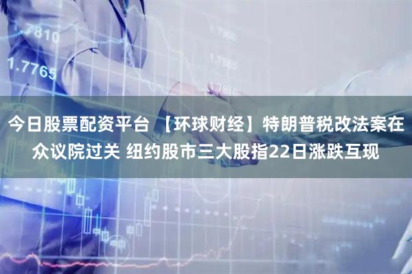 今日股票配资平台 【环球财经】特朗普税改法案在众议院过关 纽约股市三大股指22日涨跌互现