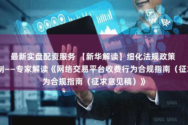最新实盘配资服务 【新华解读】细化法规政策 构建长效机制——专家解读《网络交易平台收费行为合规指南（征求意见稿）》