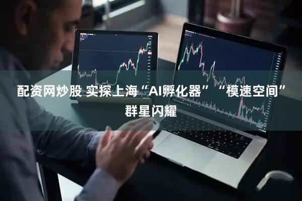 配资网炒股 实探上海“AI孵化器” “模速空间”群星闪耀