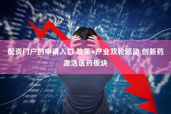 配资门户的申请入口 政策+产业双轮驱动 创新药激活医药板块