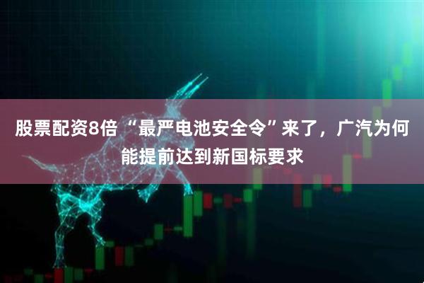 股票配资8倍 “最严电池安全令”来了，广汽为何能提前达到新国标要求