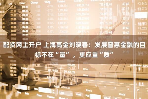 配资网上开户 上海高金刘晓春：发展普惠金融的目标不在“量” ，更应重“质”