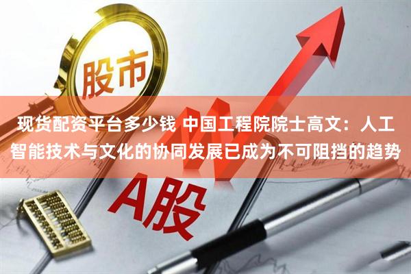 现货配资平台多少钱 中国工程院院士高文：人工智能技术与文化的协同发展已成为不可阻挡的趋势