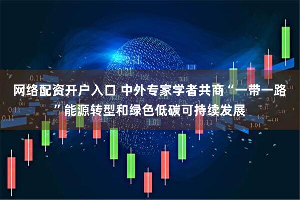 网络配资开户入口 中外专家学者共商“一带一路”能源转型和绿色低碳可持续发展