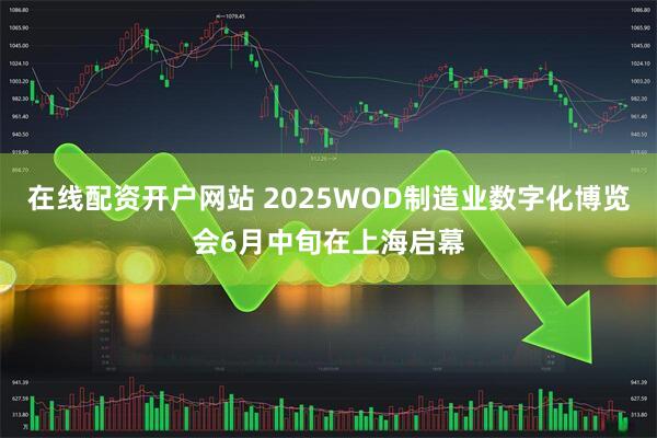 在线配资开户网站 2025WOD制造业数字化博览会6月中旬在上海启幕