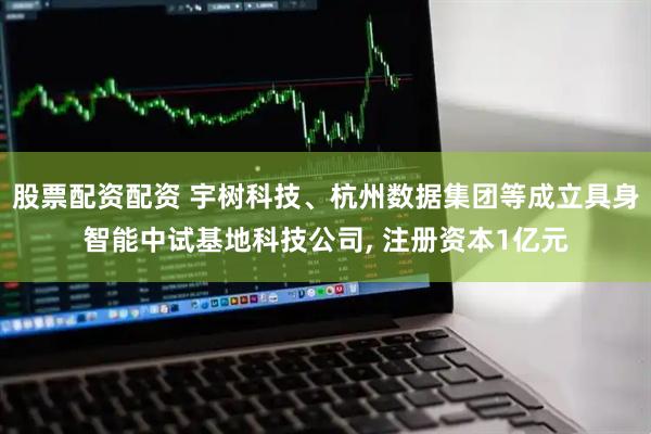 股票配资配资 宇树科技、杭州数据集团等成立具身智能中试基地科技公司, 注册资本1亿元
