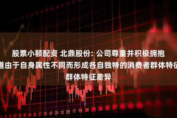 股票小额配资 北鼎股份: 公司尊重并积极拥抱各渠道由于自身属性不同而形成各自独特的消费者群体特征差异