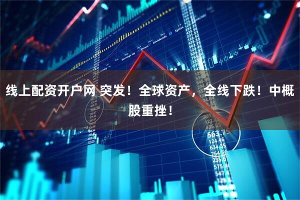 线上配资开户网 突发！全球资产，全线下跌！中概股重挫！