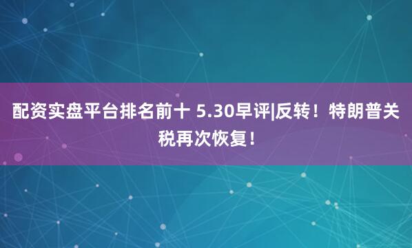 配资实盘平台排名前十 5.30早评|反转！特朗普关税再次恢复！