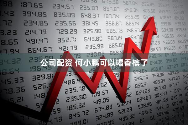 公司配资 何小鹏可以喝香槟了