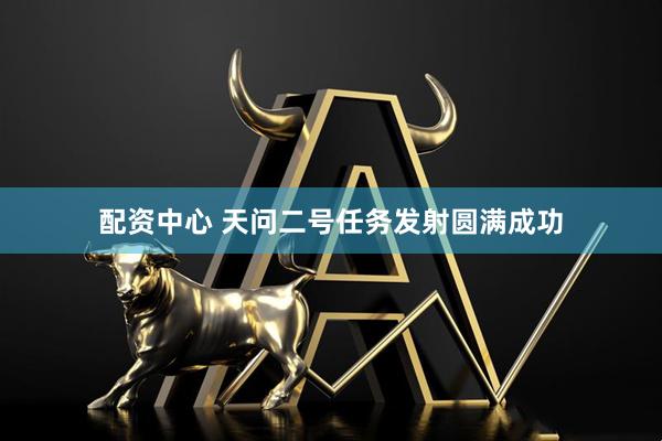 配资中心 天问二号任务发射圆满成功