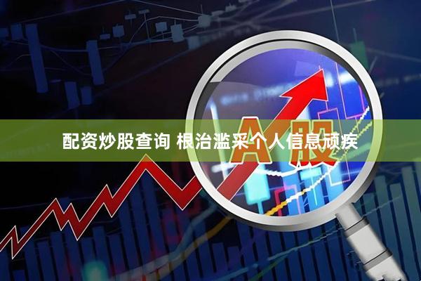 配资炒股查询 根治滥采个人信息顽疾