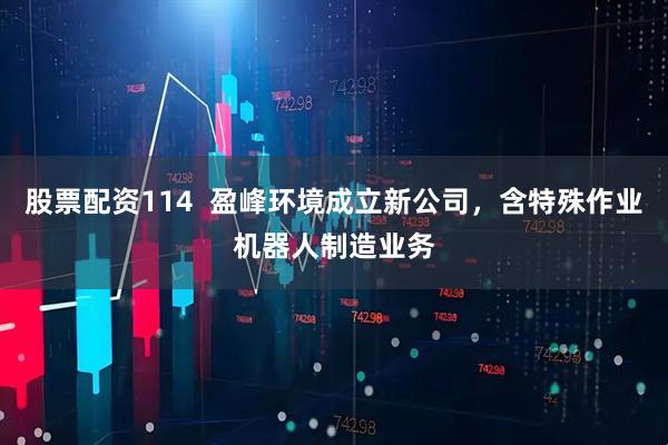 股票配资114  盈峰环境成立新公司，含特殊作业机器人制造业务
