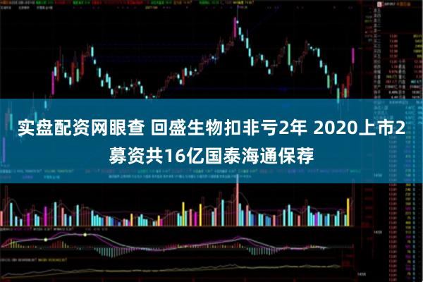 实盘配资网眼查 回盛生物扣非亏2年 2020上市2募资共16亿国泰海通保荐
