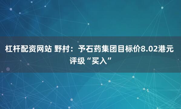 杠杆配资网站 野村：予石药集团目标价8.02港元 评级“买入”