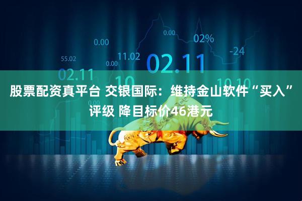 股票配资真平台 交银国际：维持金山软件“买入”评级 降目标价46港元