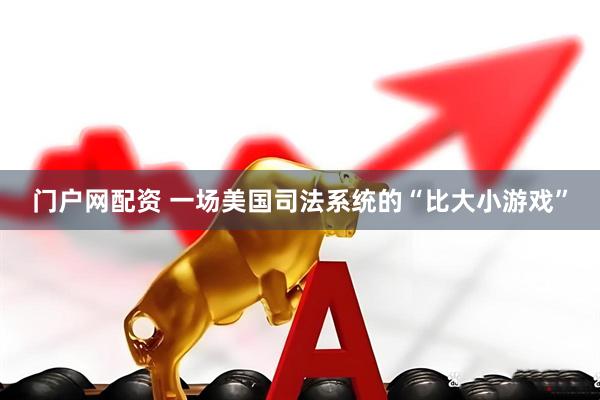 门户网配资 一场美国司法系统的“比大小游戏”