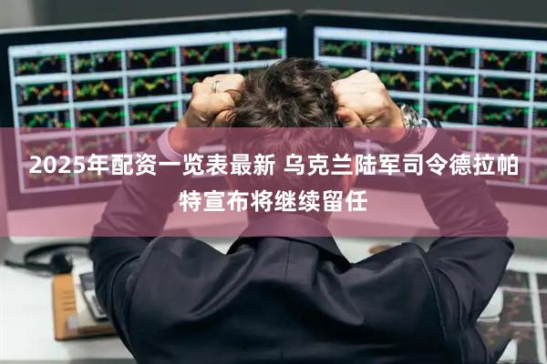 2025年配资一览表最新 乌克兰陆军司令德拉帕特宣布将继续留任