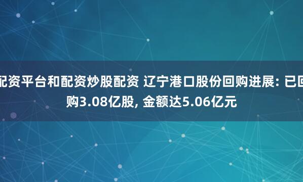 配资平台和配资炒股配资 辽宁港口股份回购进展: 已回购3.08亿股, 金额达5.06亿元