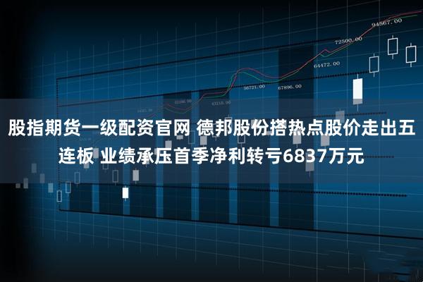 股指期货一级配资官网 德邦股份搭热点股价走出五连板 业绩承压首季净利转亏6837万元