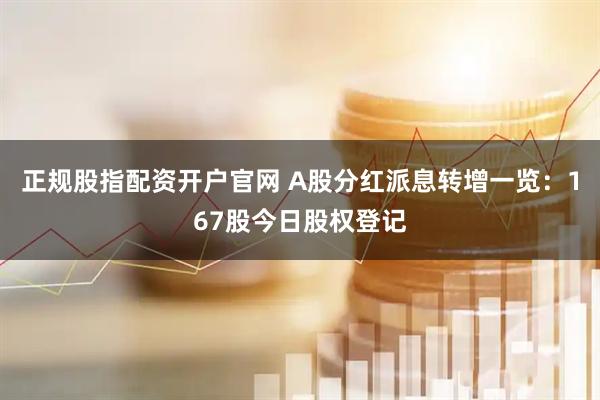 正规股指配资开户官网 A股分红派息转增一览：167股今日股权登记
