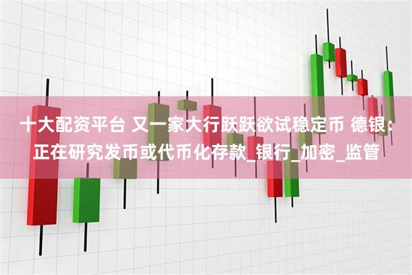 十大配资平台 又一家大行跃跃欲试稳定币 德银：正在研究发币或代币化存款_银行_加密_监管