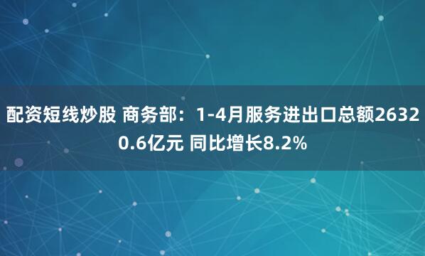 配资短线炒股 商务部：1-4月服务进出口总额26320.6亿元 同比增长8.2%