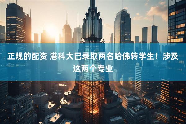 正规的配资 港科大已录取两名哈佛转学生！涉及这两个专业