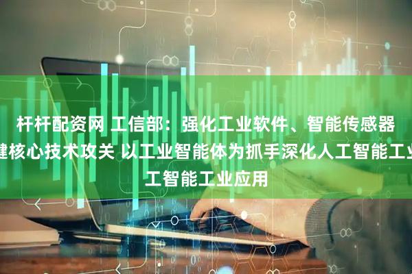 杆杆配资网 工信部：强化工业软件、智能传感器等关键核心技术攻关 以工业智能体为抓手深化人工智能工业应用
