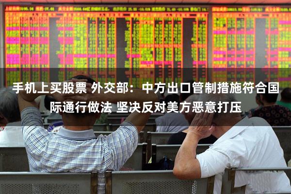 手机上买股票 外交部：中方出口管制措施符合国际通行做法 坚决反对美方恶意打压