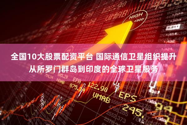 全国10大股票配资平台 国际通信卫星组织提升从所罗门群岛到印度的全球卫星服务