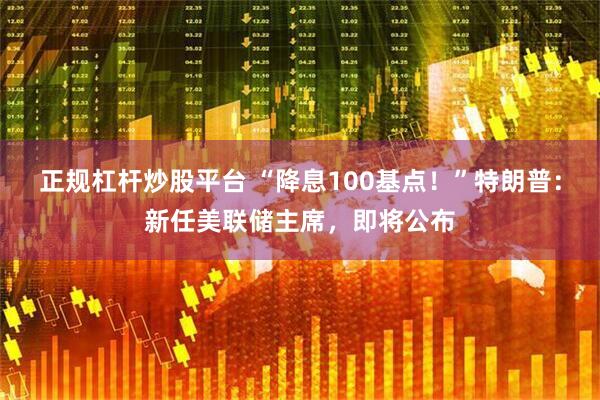 正规杠杆炒股平台 “降息100基点！”特朗普：新任美联储主席，即将公布