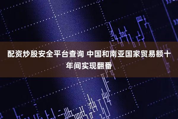 配资炒股安全平台查询 中国和南亚国家贸易额十年间实现翻番
