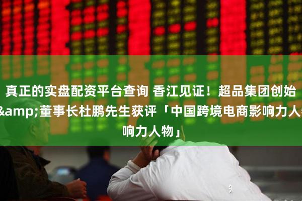 真正的实盘配资平台查询 香江见证！超品集团创始人&董事长杜鹏先生获评「中国跨境电商影响力人物」