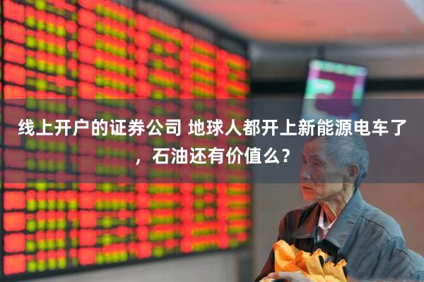 线上开户的证券公司 地球人都开上新能源电车了，石油还有价值么？