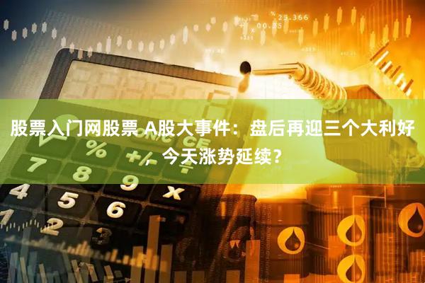 股票入门网股票 A股大事件：盘后再迎三个大利好，今天涨势延续？