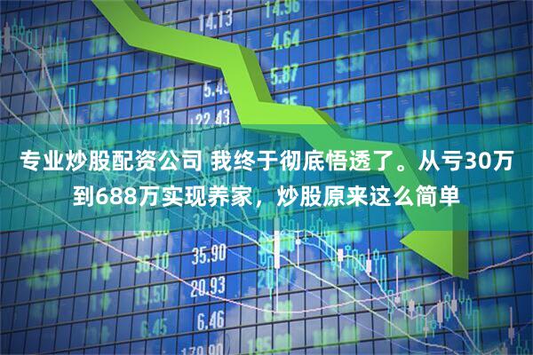 专业炒股配资公司 我终于彻底悟透了。从亏30万到688万实现养家，炒股原来这么简单